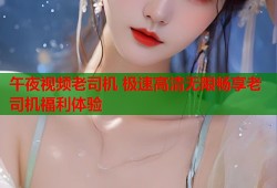 午夜视频老司机 极速高清无限畅享老司机福利体验
