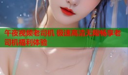 午夜视频老司机 极速高清无限畅享老司机福利体验