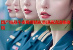 国产精品午夜视频精彩呈现高清流畅体验