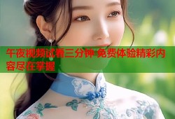午夜视频试看三分钟 免费体验精彩内容尽在掌握