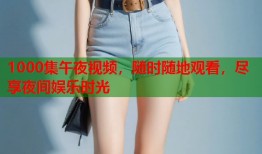 1000集午夜视频，随时随地观看，尽享夜间娱乐时光