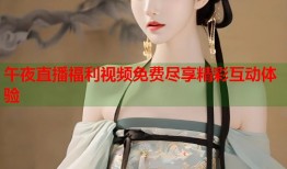 午夜直播福利视频免费尽享精彩互动体验