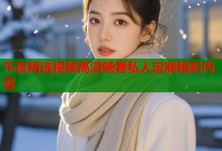 午夜精选视频高清畅看私人定制精彩内容