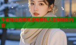 午夜精选视频高清畅看私人定制精彩内容