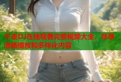 午夜DJ在线观看完整视频大全，尽享流畅播放和多样化内容
