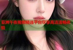 亚洲午夜视频精选平台尽享高清流畅体验