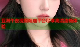 亚洲午夜视频精选平台尽享高清流畅体验