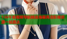 136午夜视频导航精选海量高清影视资源一站直达