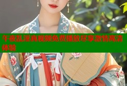 午夜乱淫真视频免费播放尽享激情高清体验