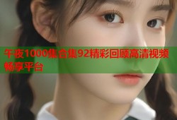 午夜1000集合集92精彩回顾高清视频畅享平台