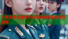 午夜免费dj视频平台带你畅享极致音乐盛宴
