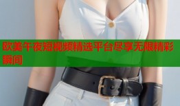 欧美午夜短视频精选平台尽享无限精彩瞬间