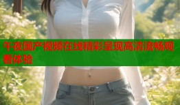 午夜国产视频在线精彩呈现高清流畅观看体验