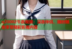 q20002午夜视频：深夜伴侣，随时随地享受精彩影视内容