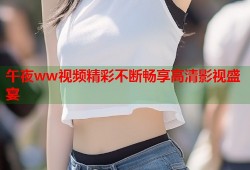 午夜ww视频精彩不断畅享高清影视盛宴