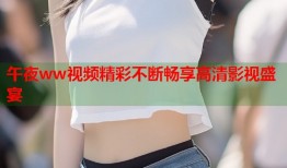午夜ww视频精彩不断畅享高清影视盛宴