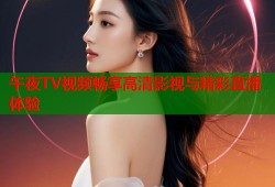 午夜TV视频畅享高清影视与精彩直播体验
