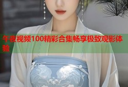 午夜视频100精彩合集畅享极致观影体验