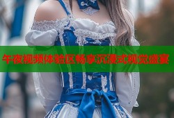 午夜视频体验区畅享沉浸式视觉盛宴