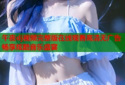 午夜dj视频完整版在线观看高清无广告畅享炫酷音乐盛宴