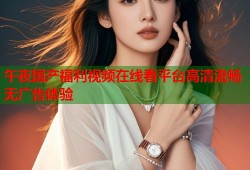 午夜国产福利视频在线看平台高清流畅无广告体验