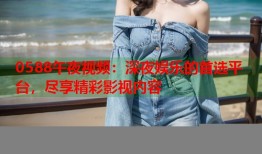 0588午夜视频：深夜娱乐的首选平台，尽享精彩影视内容