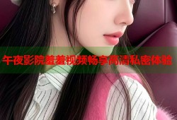 午夜影院羞羞视频畅享高清私密体验