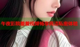 午夜影院羞羞视频畅享高清私密体验