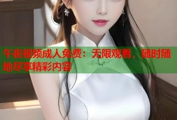 午夜视频成人免费：无限观看，随时随地尽享精彩内容