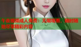 午夜视频成人免费：无限观看，随时随地尽享精彩内容