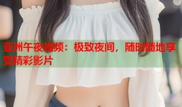 亚洲午夜视频：极致夜间，随时随地享受精彩影片