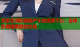 探索亚洲欧美国产午夜视频平台：全球影视盛宴随时在线