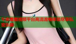 午夜羞羞视频平台高清流畅体验尽享私密乐趣
