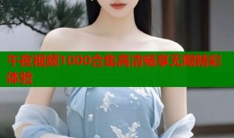 午夜视频1000合集高清畅享无限精彩体验