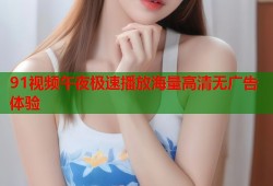 91视频午夜极速播放海量高清无广告体验