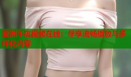 亚洲午夜视频在线：尽享流畅播放与多样化内容