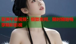 亚洲午夜视频：极致夜间，随时随地畅享精彩影视