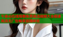 午夜dj在线观看免费高清视频大全极速高清无广告畅享直播体验