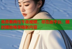 免费看两性午夜视频，尽在此平台，随时随地畅享精彩内容