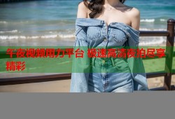 午夜视频用力平台 极速高清夜拍尽享精彩