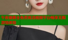午夜做爰全免费高清视频平台畅享无限激情体验