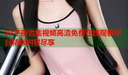 92午夜合集视频高清免费在线观看平台精彩内容尽享