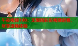 午夜视频100：无限精彩影视随时看，尽享流畅体验