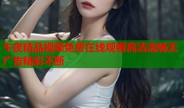 午夜精品视频免费在线观看高清流畅无广告精彩不断