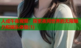 人成午夜视频：探索夜间世界的无限魅力和娱乐体验(1)