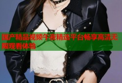 国产精品视频午夜精选平台畅享高清无限观看体验