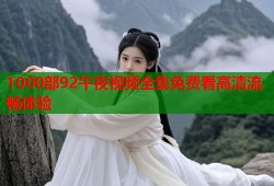 1000部92午夜视频全集免费看高清流畅体验