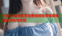 午夜DJ高清免费观看视频免费畅享电音派对现场体验