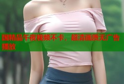 国精品午夜视频不卡，超清画质无广告播放