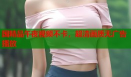 国精品午夜视频不卡，超清画质无广告播放